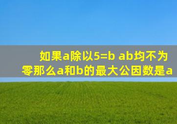 如果a除以5=b ab均不为零那么a和b的最大公因数是a